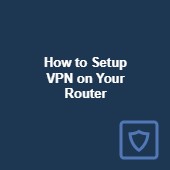 How to setup a VPN on your router: Detailed walkthrough